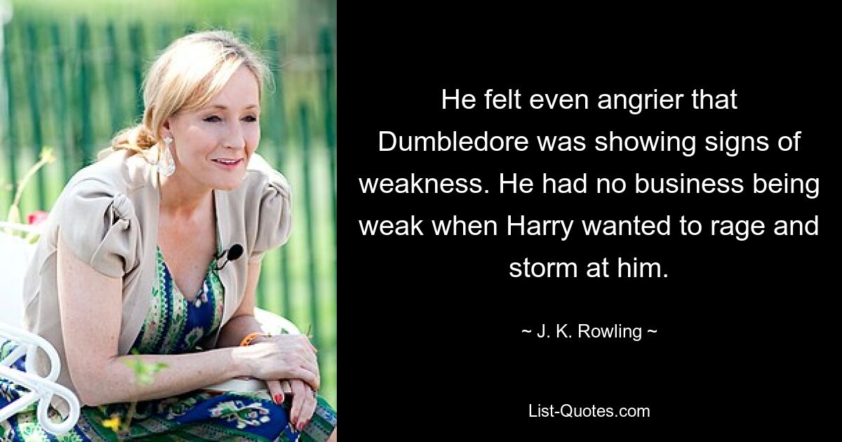 He felt even angrier that Dumbledore was showing signs of weakness. He had no business being weak when Harry wanted to rage and storm at him. — © J. K. Rowling