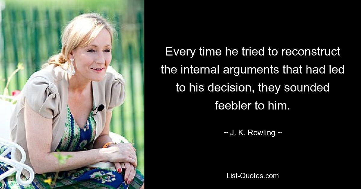 Every time he tried to reconstruct the internal arguments that had led to his decision, they sounded feebler to him. — © J. K. Rowling