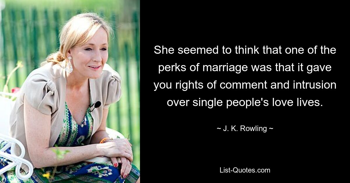 She seemed to think that one of the perks of marriage was that it gave you rights of comment and intrusion over single people's love lives. — © J. K. Rowling