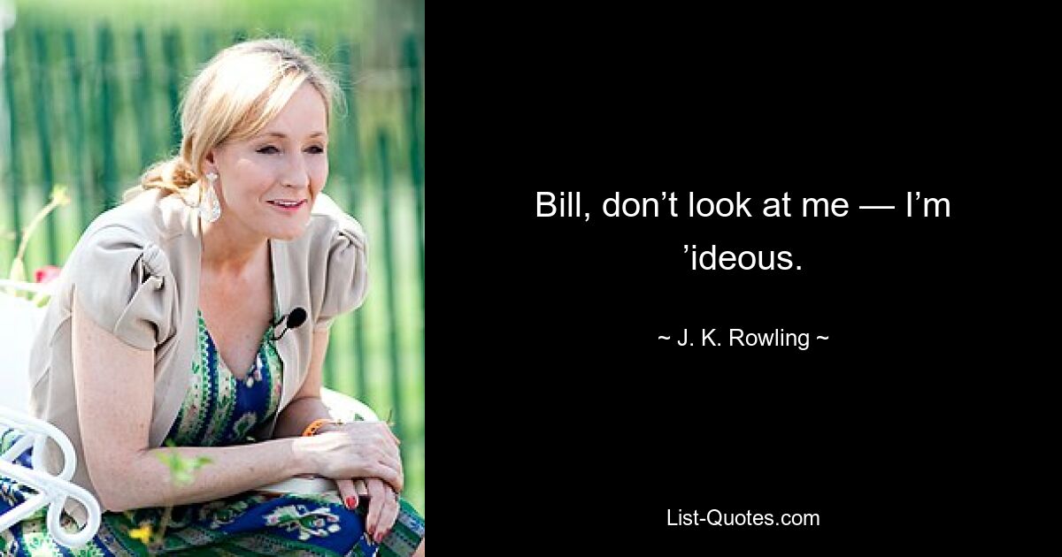 Bill, don’t look at me — I’m ’ideous. — © J. K. Rowling