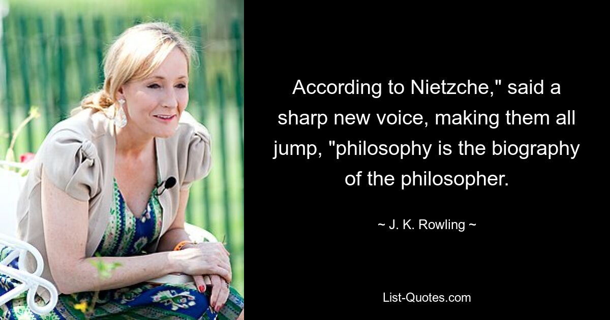 According to Nietzche," said a sharp new voice, making them all jump, "philosophy is the biography of the philosopher. — © J. K. Rowling