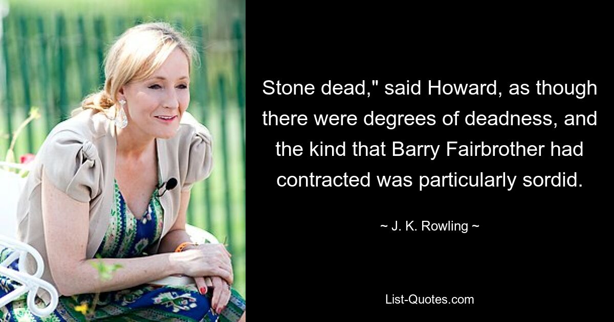 Stone dead," said Howard, as though there were degrees of deadness, and the kind that Barry Fairbrother had contracted was particularly sordid. — © J. K. Rowling