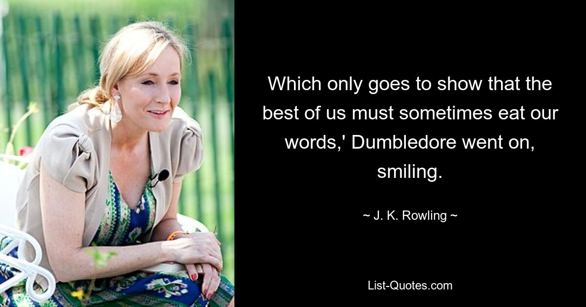 Which only goes to show that the best of us must sometimes eat our words,' Dumbledore went on, smiling. — © J. K. Rowling