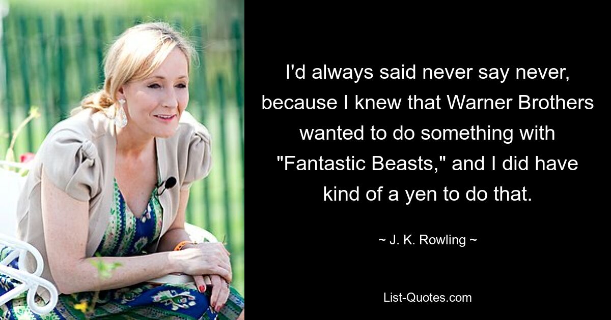 I'd always said never say never, because I knew that Warner Brothers wanted to do something with "Fantastic Beasts," and I did have kind of a yen to do that. — © J. K. Rowling