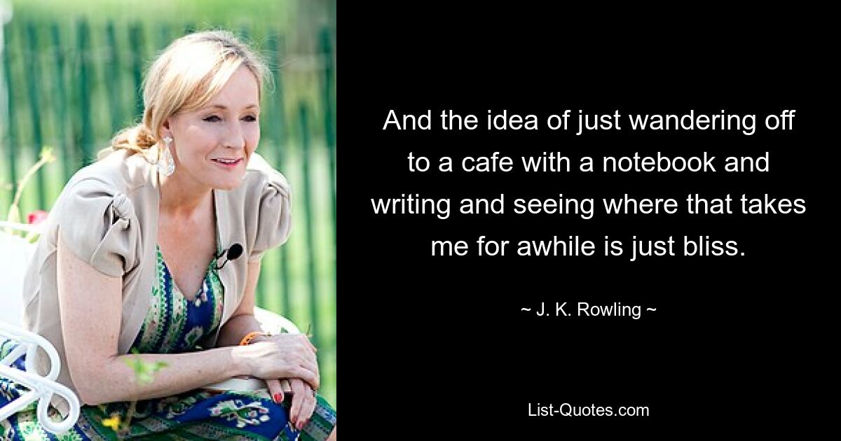 And the idea of just wandering off to a cafe with a notebook and writing and seeing where that takes me for awhile is just bliss. — © J. K. Rowling