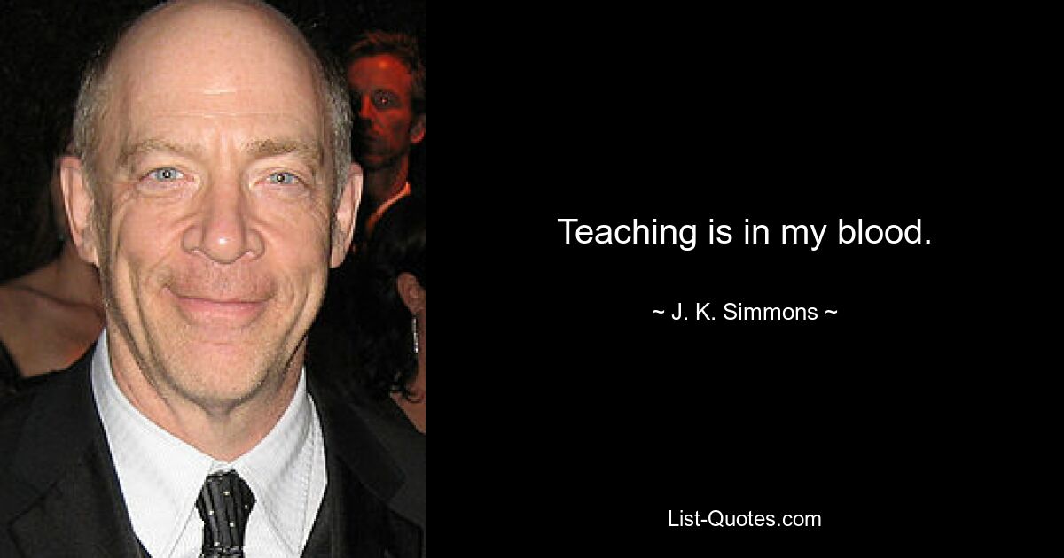 Teaching is in my blood. — © J. K. Simmons