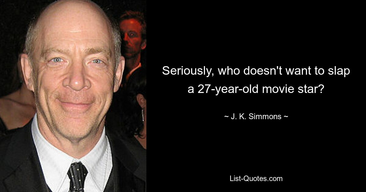 Seriously, who doesn't want to slap a 27-year-old movie star? — © J. K. Simmons