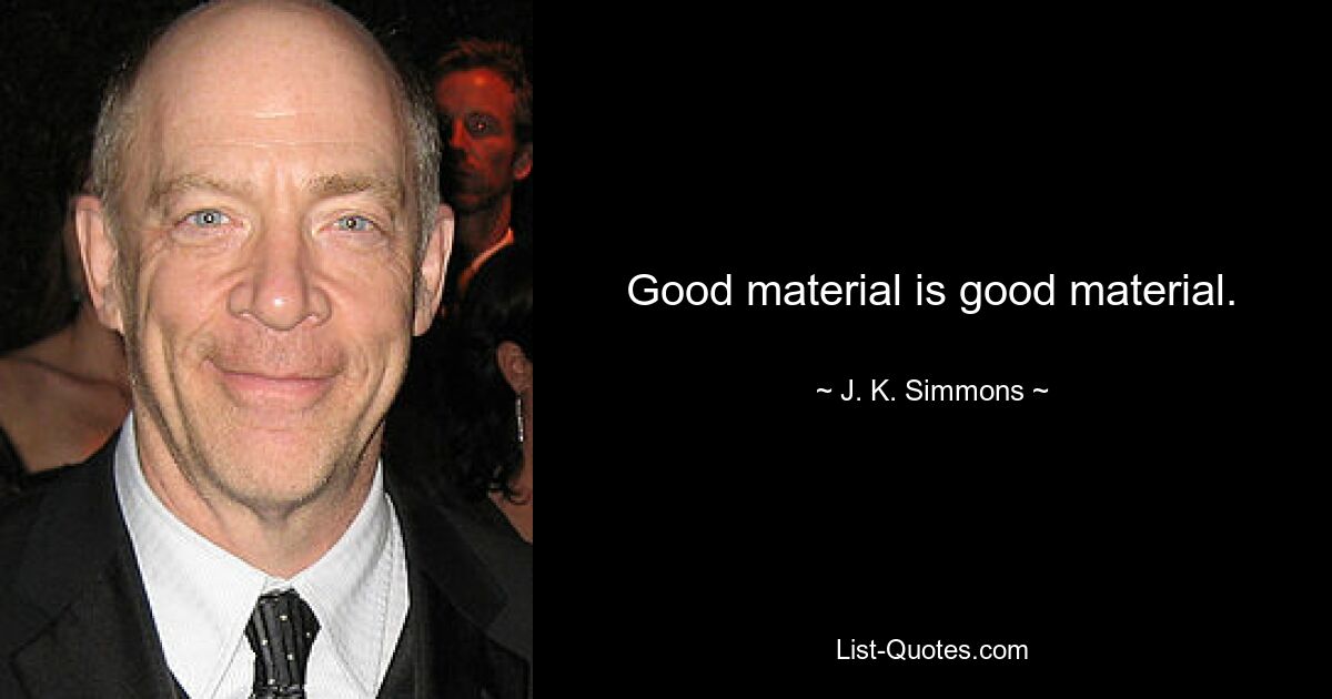 Good material is good material. — © J. K. Simmons