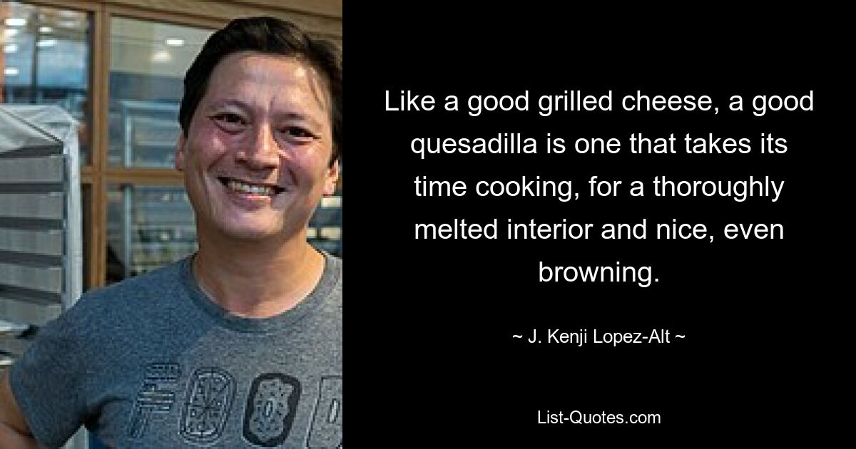 Like a good grilled cheese, a good quesadilla is one that takes its time cooking, for a thoroughly melted interior and nice, even browning. — © J. Kenji Lopez-Alt