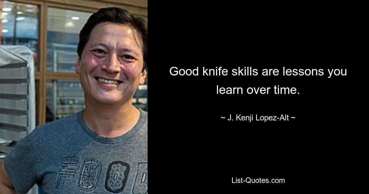 Good knife skills are lessons you learn over time. — © J. Kenji Lopez-Alt