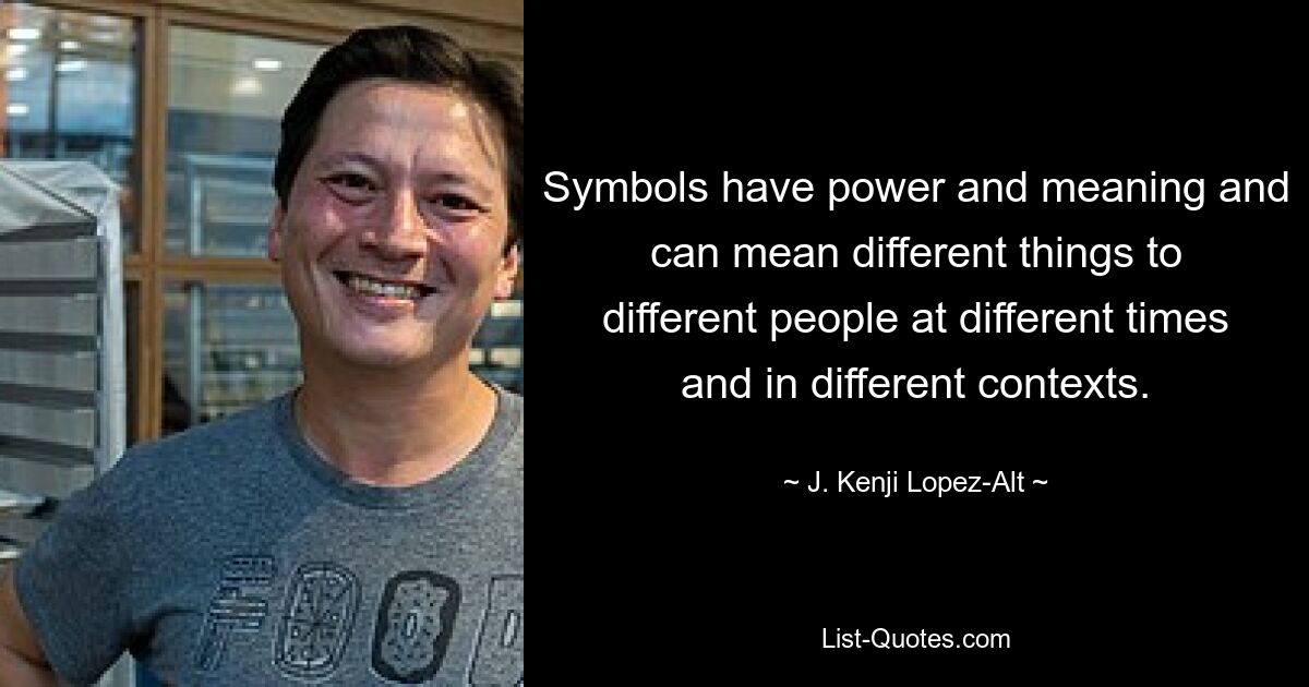 Symbols have power and meaning and can mean different things to different people at different times and in different contexts. — © J. Kenji Lopez-Alt