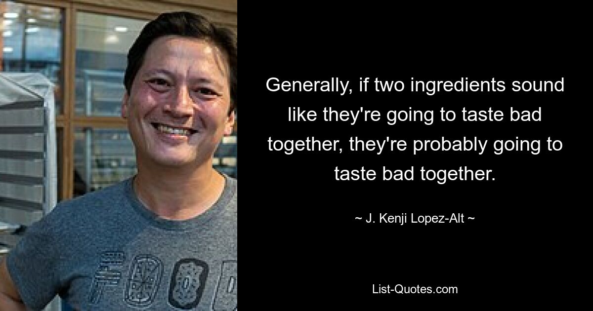 Generally, if two ingredients sound like they're going to taste bad together, they're probably going to taste bad together. — © J. Kenji Lopez-Alt