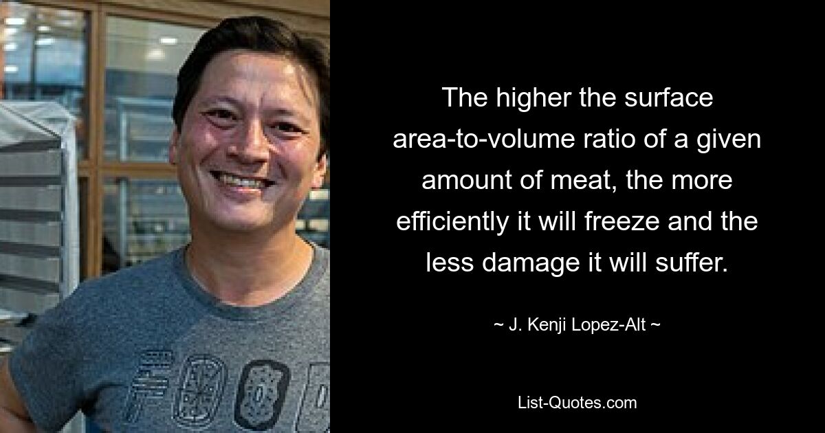 The higher the surface area-to-volume ratio of a given amount of meat, the more efficiently it will freeze and the less damage it will suffer. — © J. Kenji Lopez-Alt