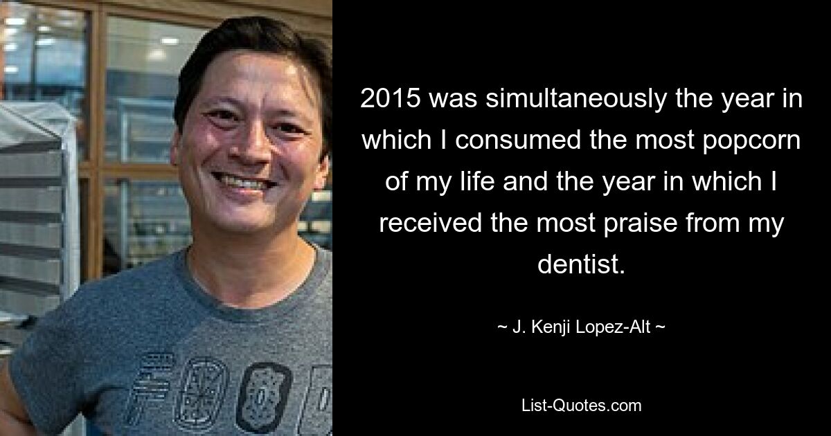 2015 was simultaneously the year in which I consumed the most popcorn of my life and the year in which I received the most praise from my dentist. — © J. Kenji Lopez-Alt