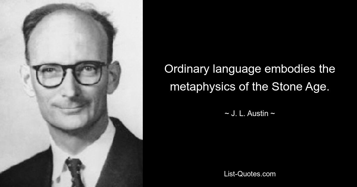 Ordinary language embodies the metaphysics of the Stone Age. — © J. L. Austin