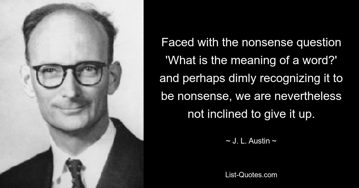 Faced with the nonsense question 'What is the meaning of a word?' and perhaps dimly recognizing it to be nonsense, we are nevertheless not inclined to give it up. — © J. L. Austin