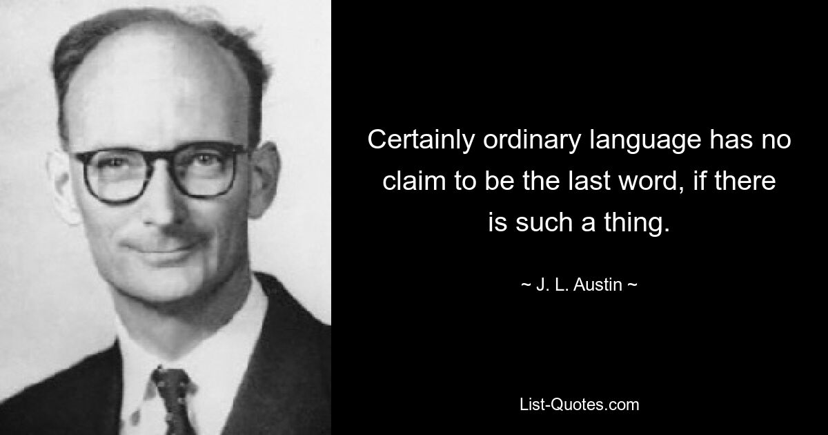 Certainly ordinary language has no claim to be the last word, if there is such a thing. — © J. L. Austin