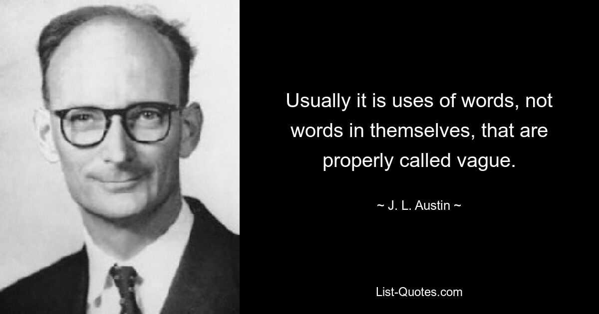 Usually it is uses of words, not words in themselves, that are properly called vague. — © J. L. Austin