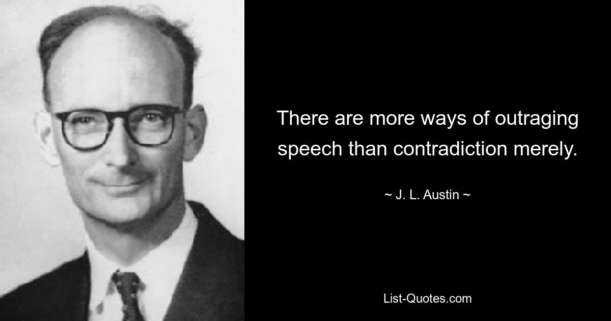 There are more ways of outraging speech than contradiction merely. — © J. L. Austin