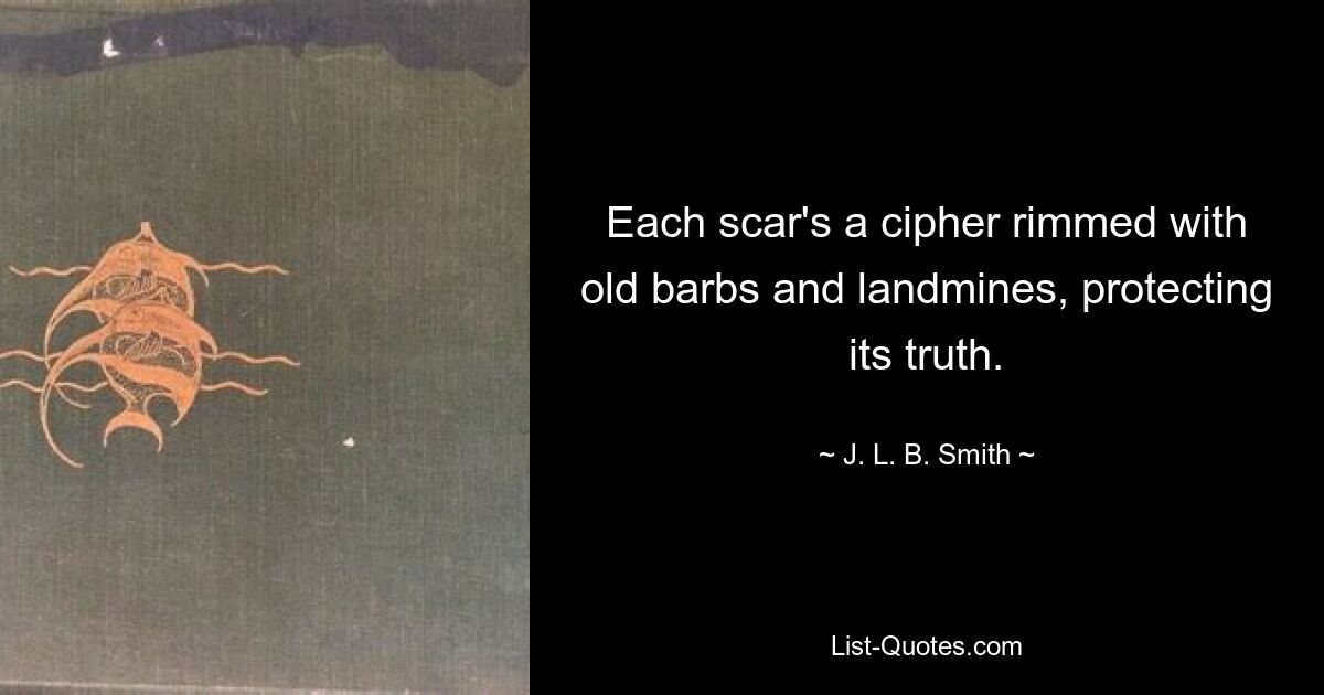 Each scar's a cipher rimmed with old barbs and landmines, protecting its truth. — © J. L. B. Smith