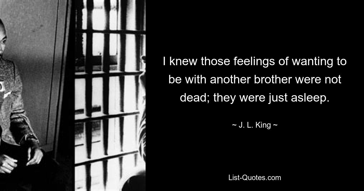 I knew those feelings of wanting to be with another brother were not dead; they were just asleep. — © J. L. King