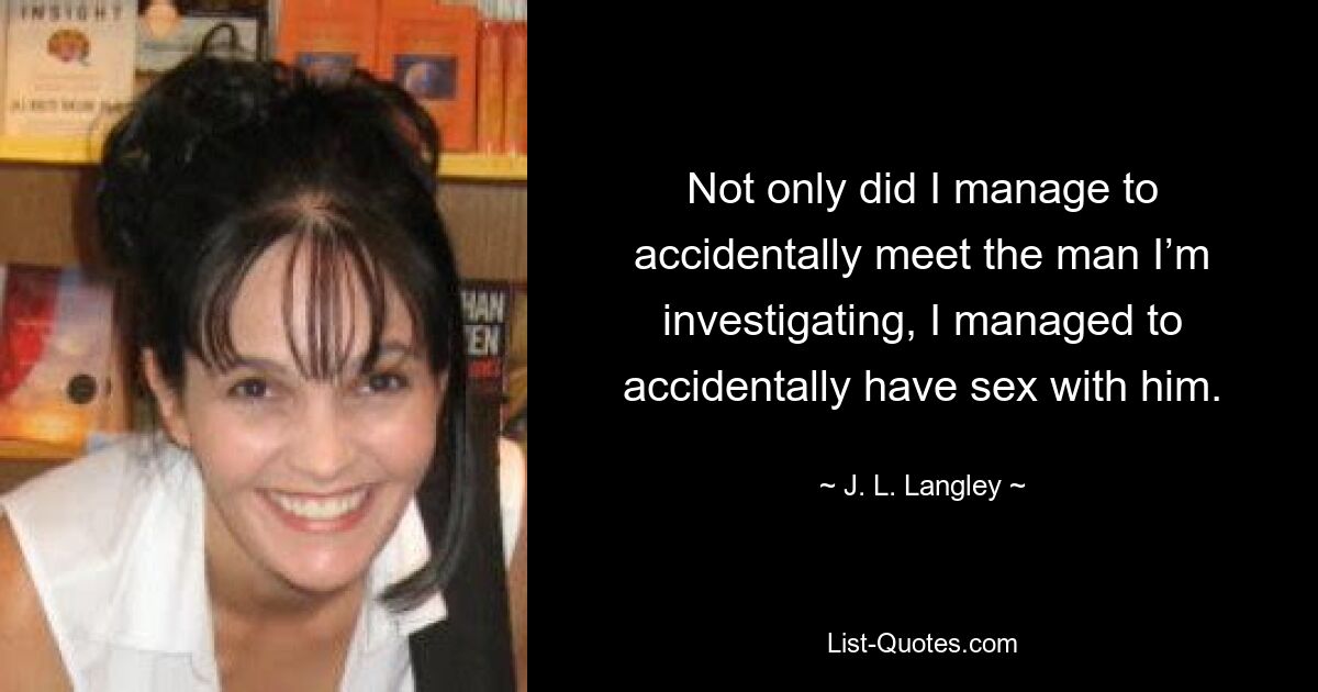 Not only did I manage to accidentally meet the man I’m investigating, I managed to accidentally have sex with him. — © J. L. Langley