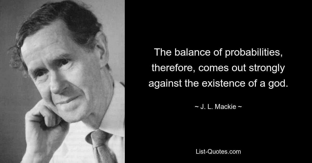 The balance of probabilities, therefore, comes out strongly against the existence of a god. — © J. L. Mackie