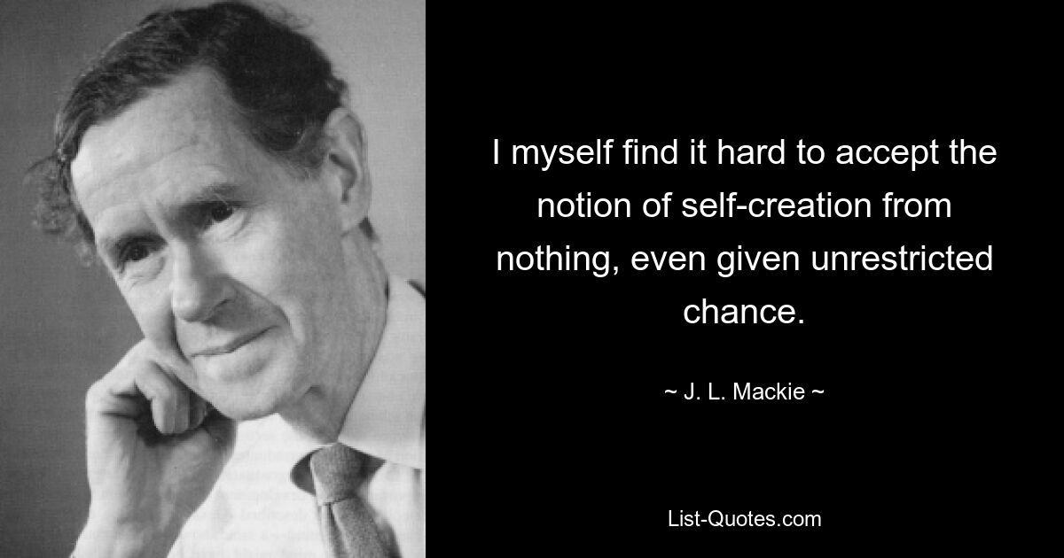 I myself find it hard to accept the notion of self-creation from nothing, even given unrestricted chance. — © J. L. Mackie