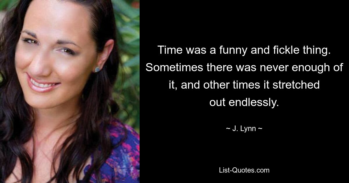 Time was a funny and fickle thing. Sometimes there was never enough of it, and other times it stretched out endlessly. — © J. Lynn