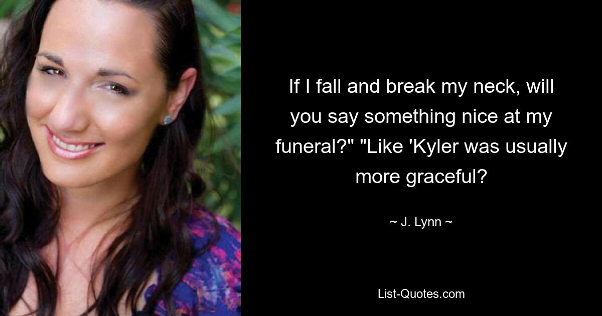 If I fall and break my neck, will you say something nice at my funeral?" "Like 'Kyler was usually more graceful? — © J. Lynn