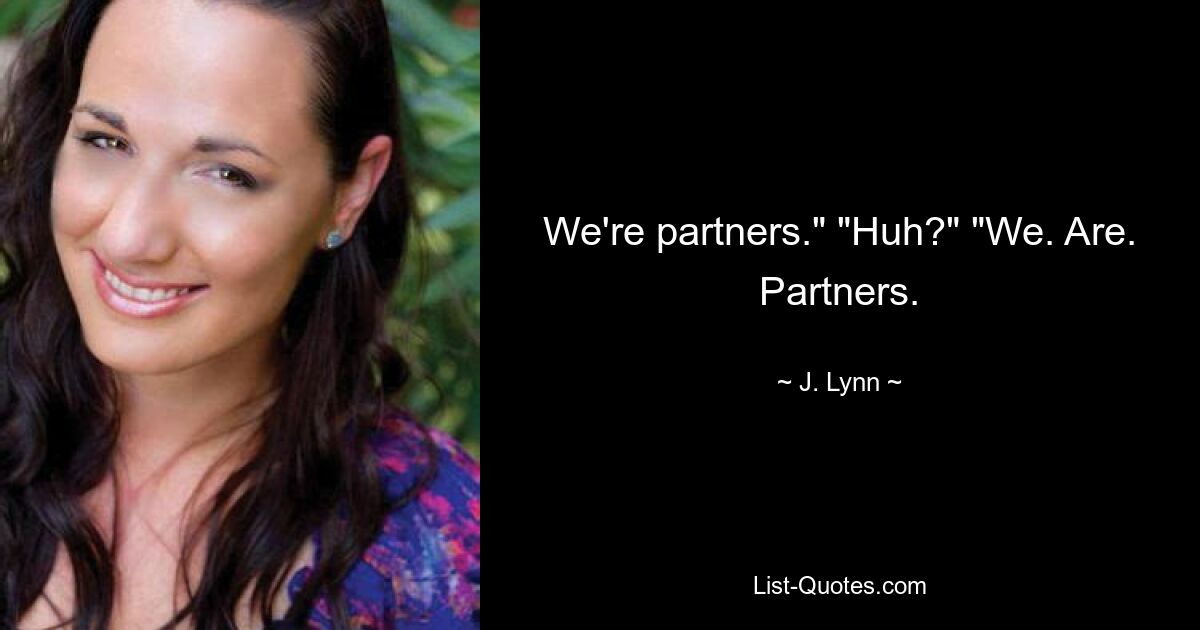 We're partners." "Huh?" "We. Are. Partners. — © J. Lynn