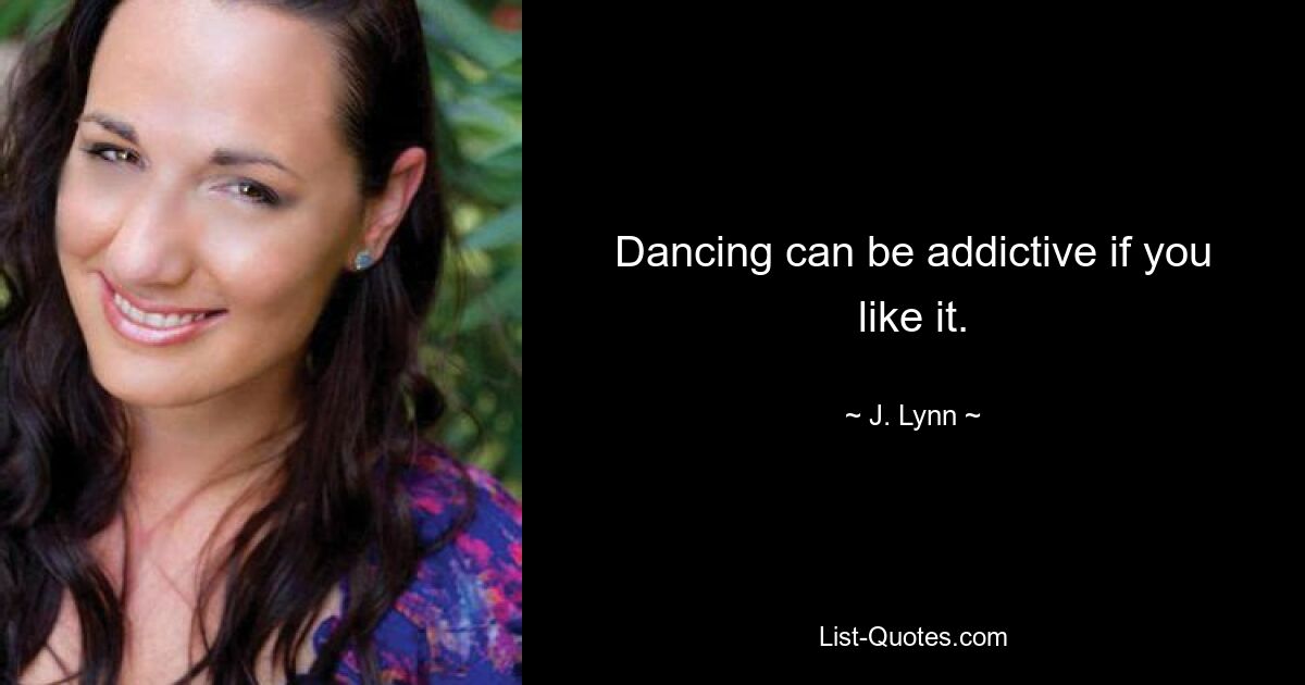 Dancing can be addictive if you like it. — © J. Lynn