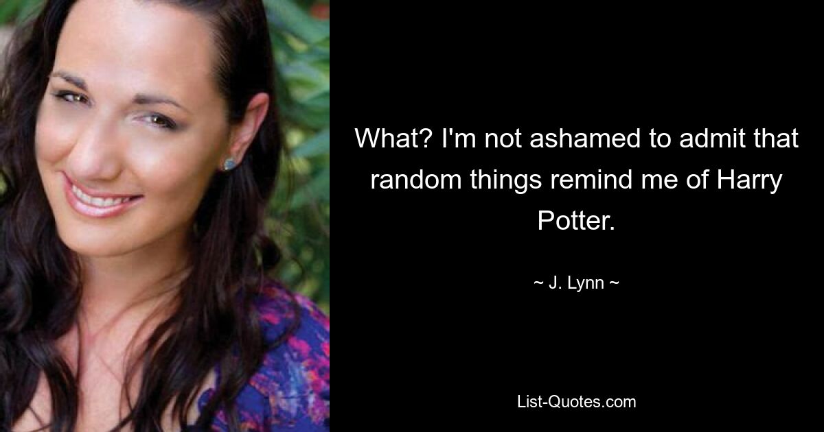 What? I'm not ashamed to admit that random things remind me of Harry Potter. — © J. Lynn