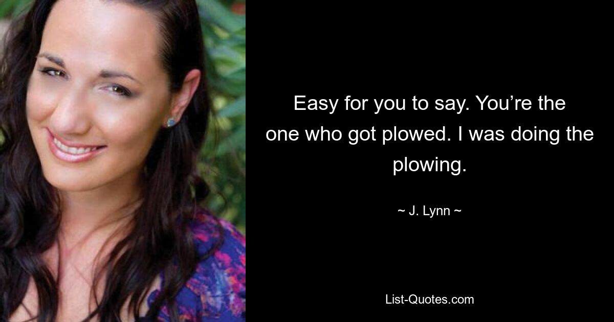 Easy for you to say. You’re the one who got plowed. I was doing the plowing. — © J. Lynn