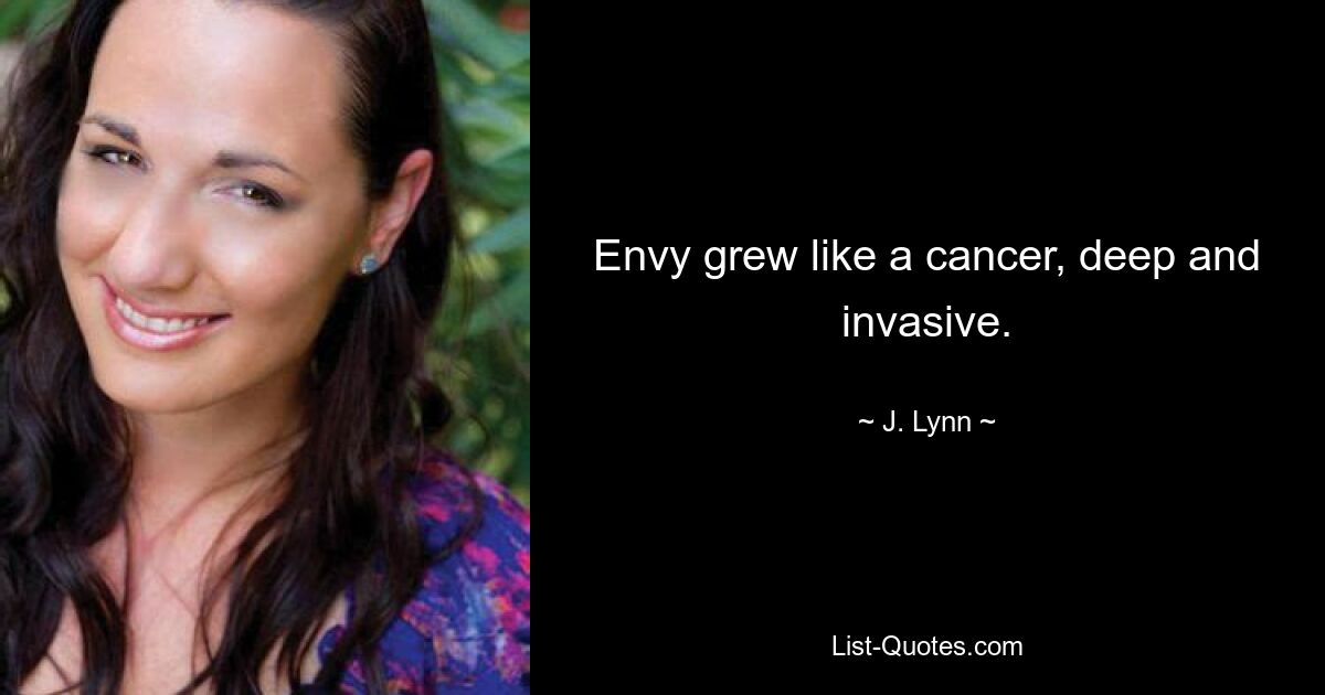 Envy grew like a cancer, deep and invasive. — © J. Lynn