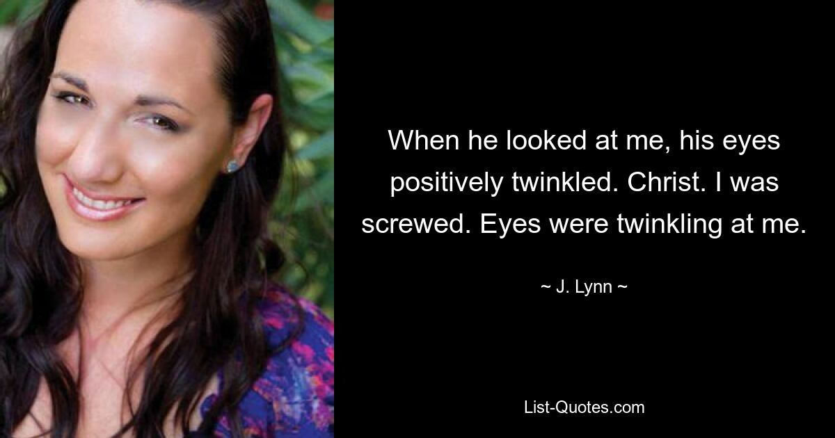 When he looked at me, his eyes positively twinkled. Christ. I was screwed. Eyes were twinkling at me. — © J. Lynn