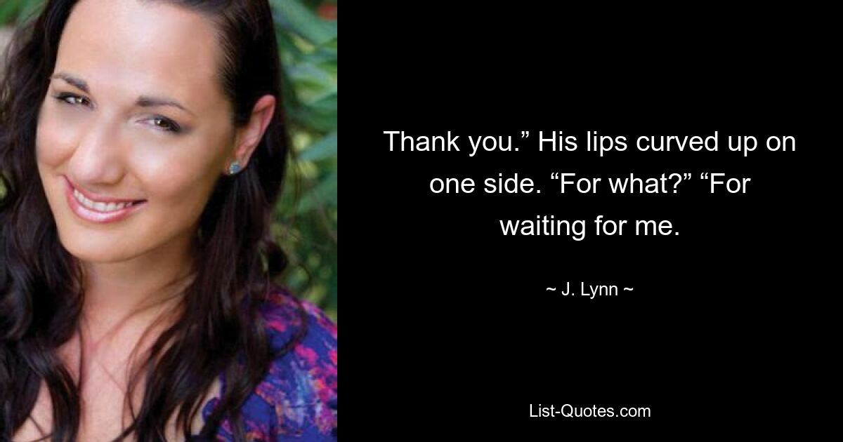 Thank you.” His lips curved up on one side. “For what?” “For waiting for me. — © J. Lynn