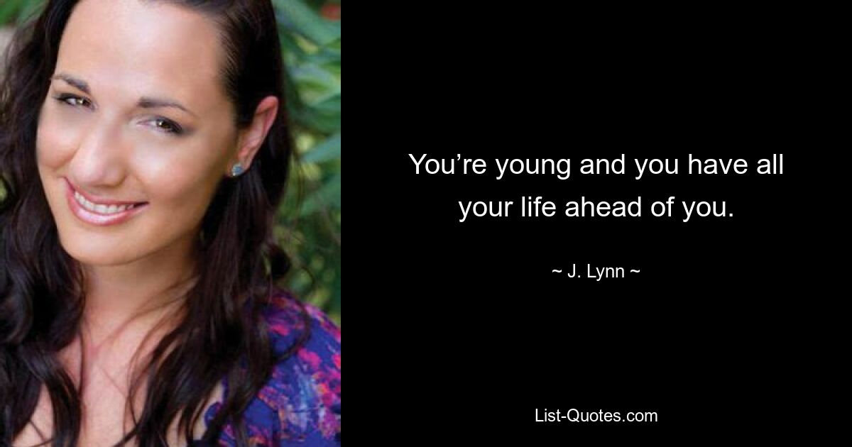 You’re young and you have all your life ahead of you. — © J. Lynn