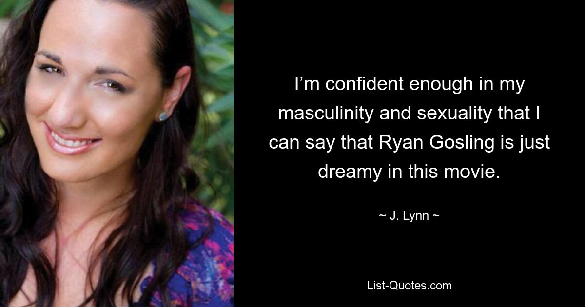 I’m confident enough in my masculinity and sexuality that I can say that Ryan Gosling is just dreamy in this movie. — © J. Lynn