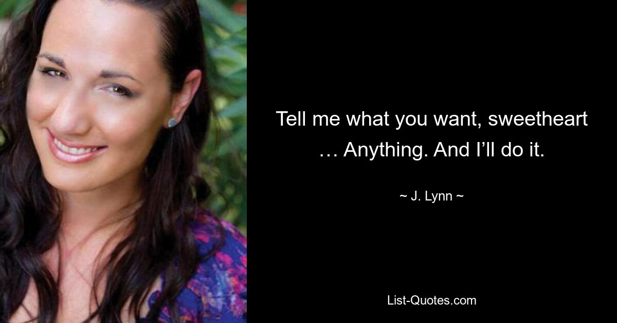 Tell me what you want, sweetheart … Anything. And I’ll do it. — © J. Lynn