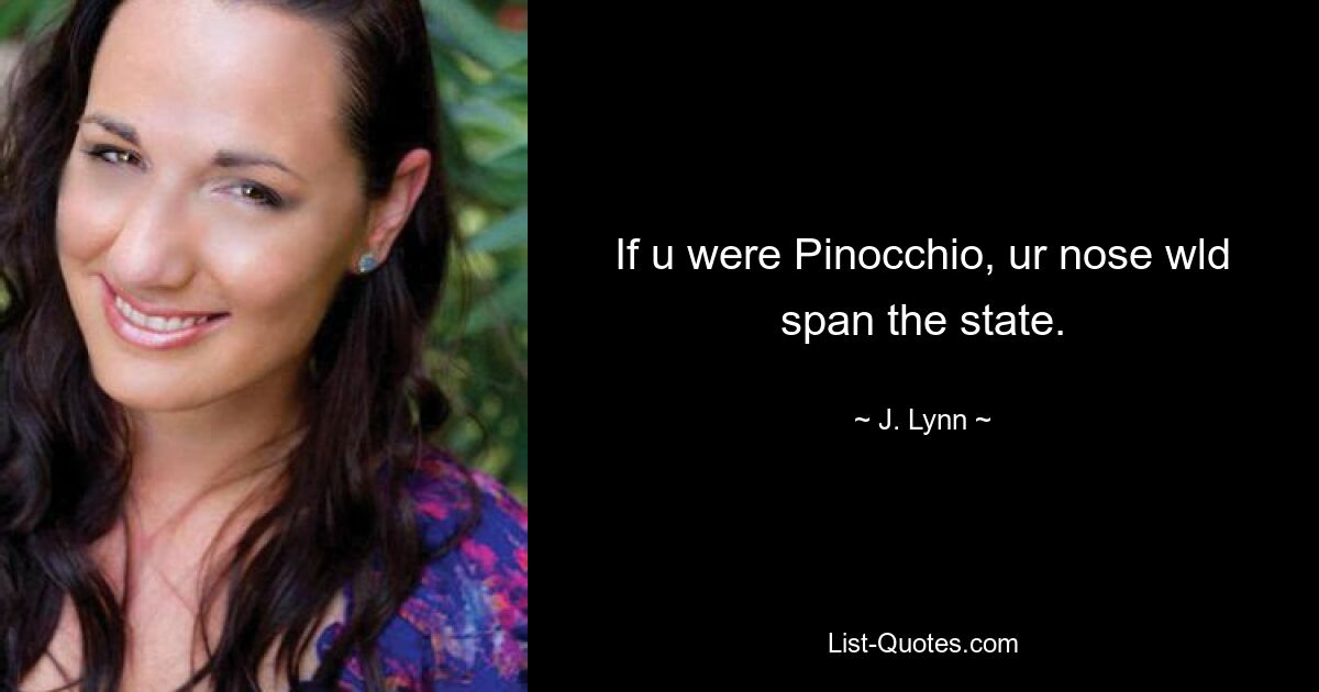 If u were Pinocchio, ur nose wld span the state. — © J. Lynn