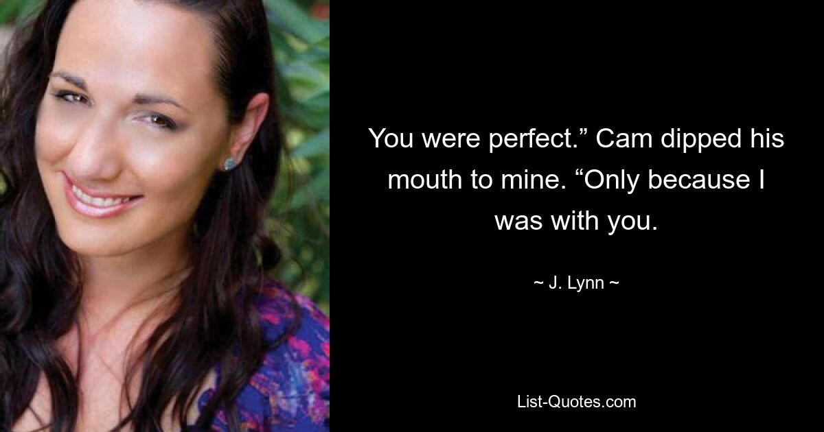 You were perfect.” Cam dipped his mouth to mine. “Only because I was with you. — © J. Lynn