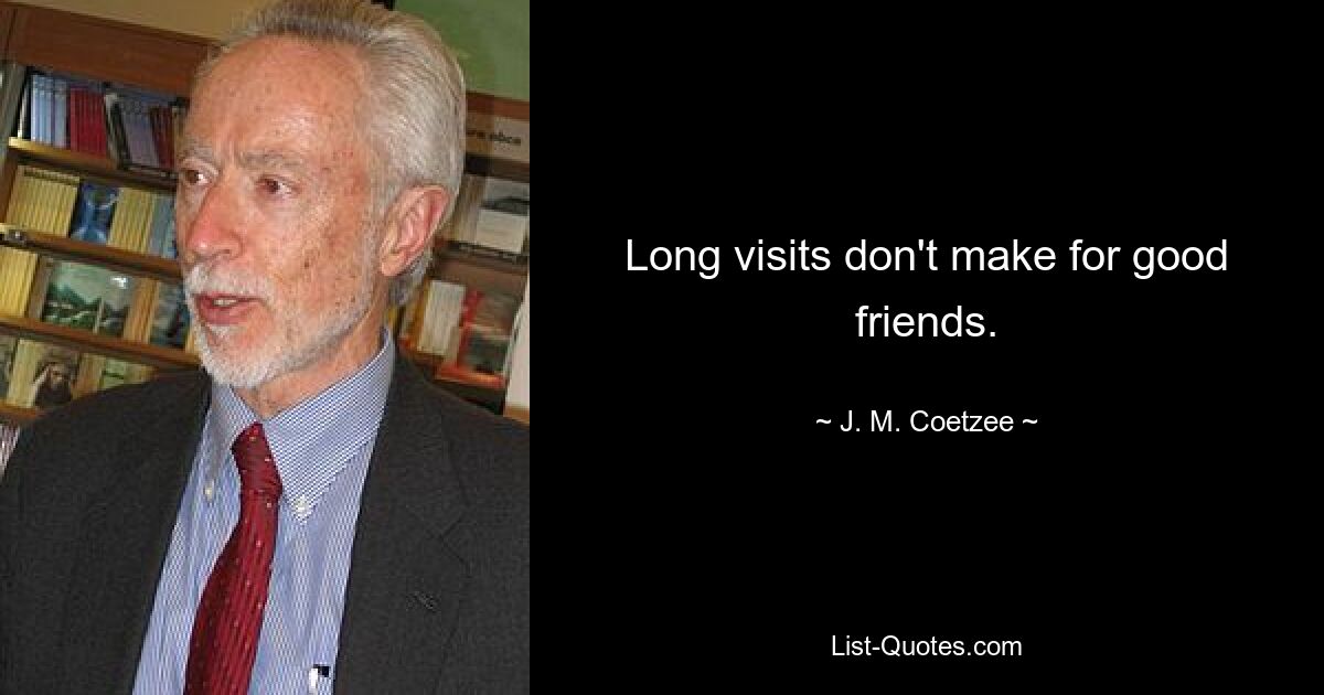 Long visits don't make for good friends. — © J. M. Coetzee