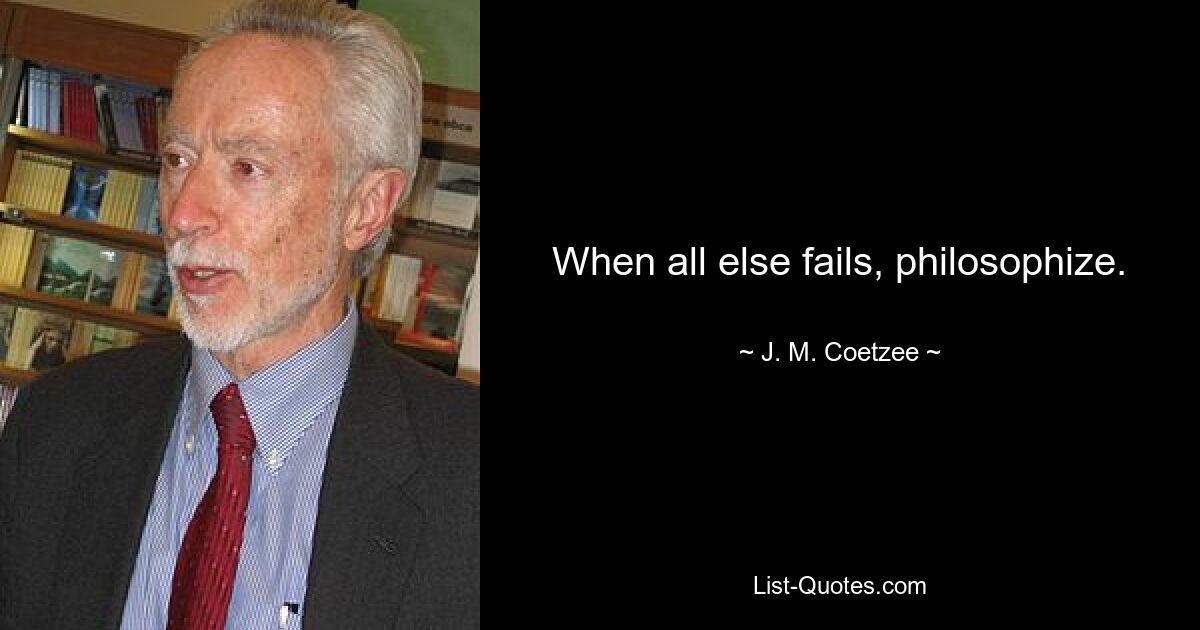 When all else fails, philosophize. — © J. M. Coetzee