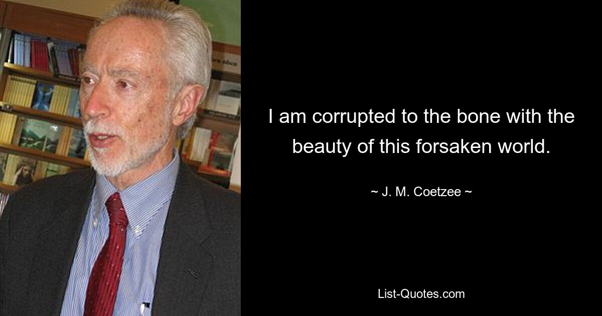 I am corrupted to the bone with the beauty of this forsaken world. — © J. M. Coetzee