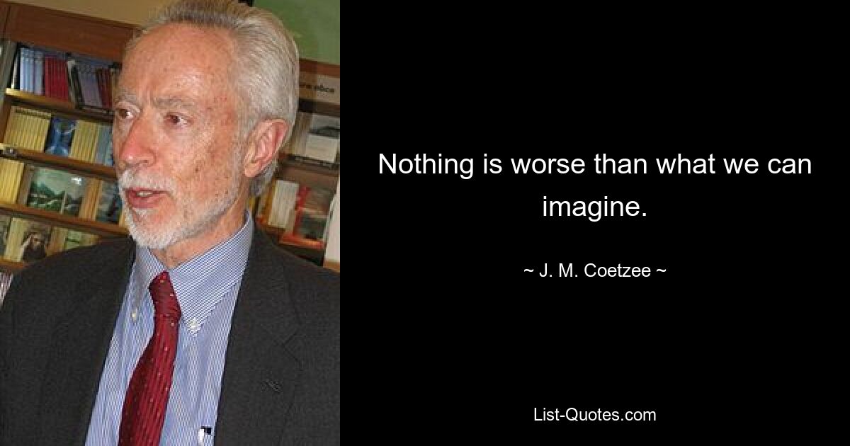 Nothing is worse than what we can imagine. — © J. M. Coetzee