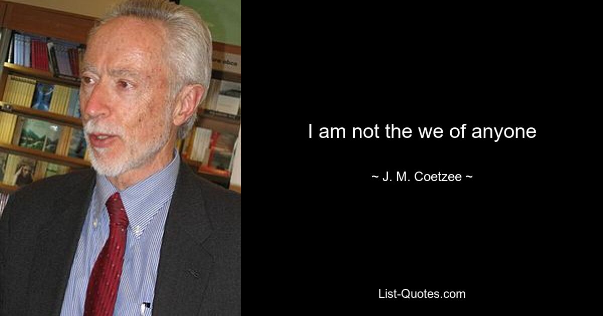 I am not the we of anyone — © J. M. Coetzee