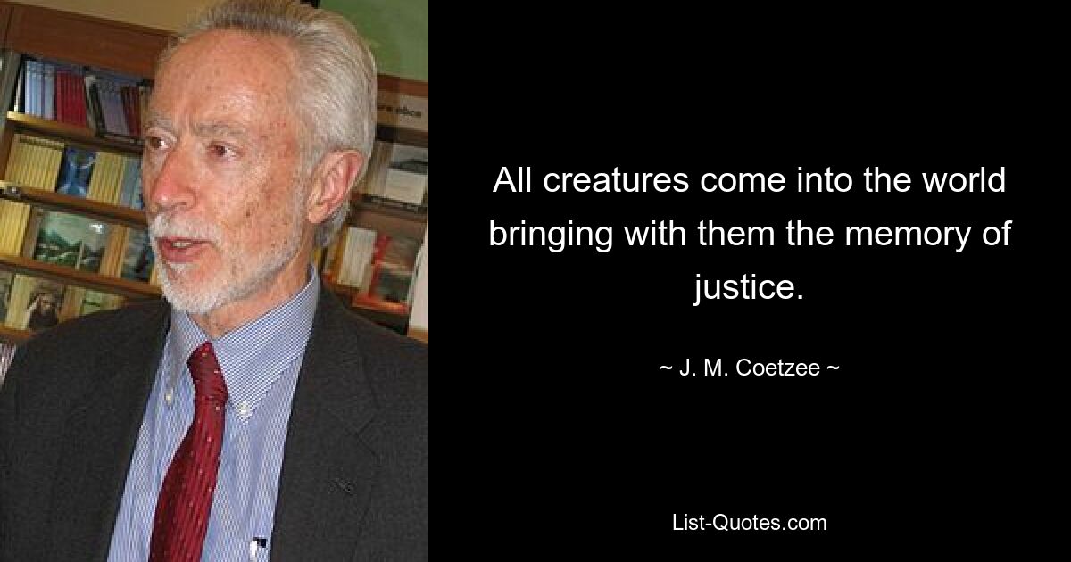 All creatures come into the world bringing with them the memory of justice. — © J. M. Coetzee