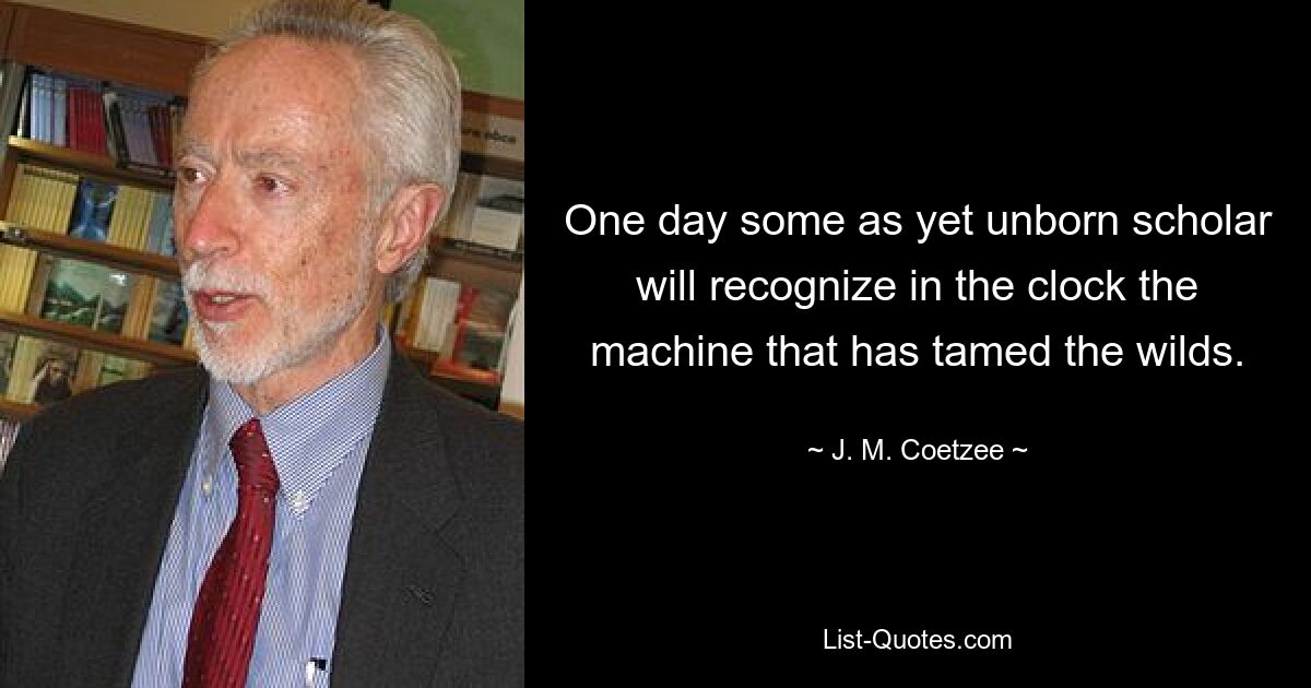 One day some as yet unborn scholar will recognize in the clock the machine that has tamed the wilds. — © J. M. Coetzee