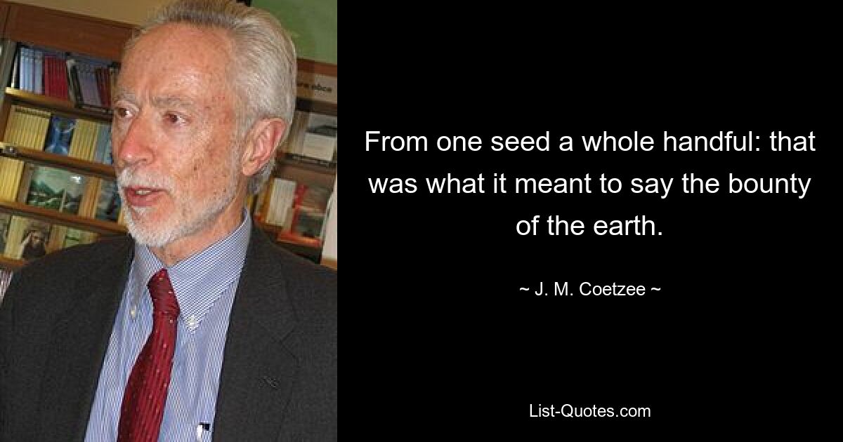 From one seed a whole handful: that was what it meant to say the bounty of the earth. — © J. M. Coetzee